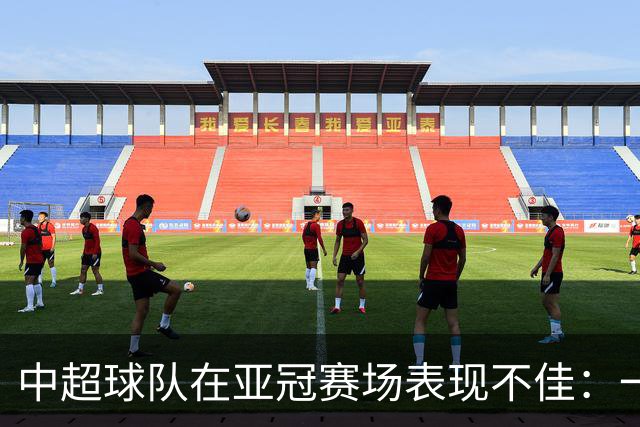 中超球队在亚冠赛场表现不佳：一平两负的比赛结果分析