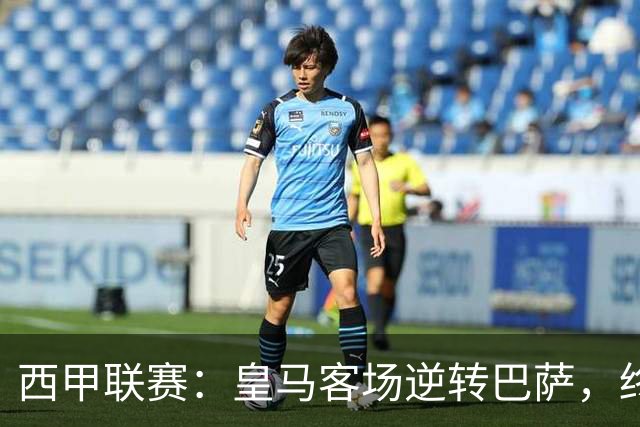 西甲联赛：皇马客场逆转巴萨，终结对手九连胜