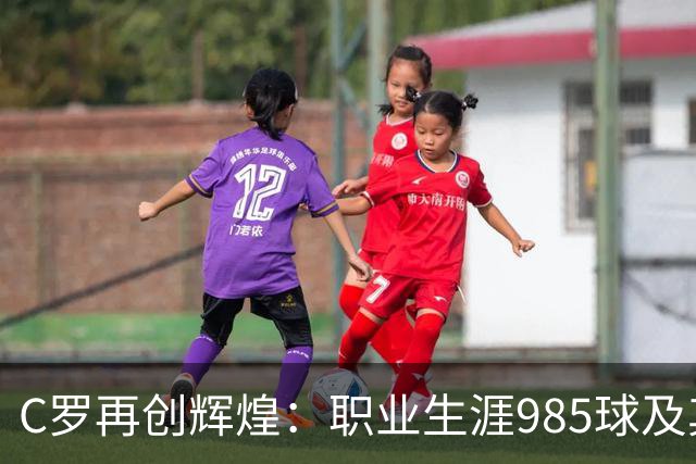 C罗再创辉煌：职业生涯985球及其影响分析